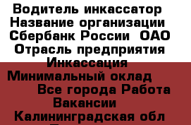 Водитель-инкассатор › Название организации ­ Сбербанк России, ОАО › Отрасль предприятия ­ Инкассация › Минимальный оклад ­ 25 000 - Все города Работа » Вакансии   . Калининградская обл.,Приморск г.